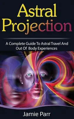 Astralprojektion: Ein kompletter Leitfaden für Astralreisen und außerkörperliche Erlebnisse - Astral Projection: A Complete Guide to Astral Travel and Out of Body Experiences
