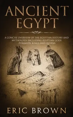 Altes Ägypten: Ein knapper Überblick über die ägyptische Geschichte und Mythologie, einschließlich der ägyptischen Götter, Pyramiden, Könige und Königinnen - Ancient Egypt: A Concise Overview of the Egyptian History and Mythology Including the Egyptian Gods, Pyramids, Kings and Queens