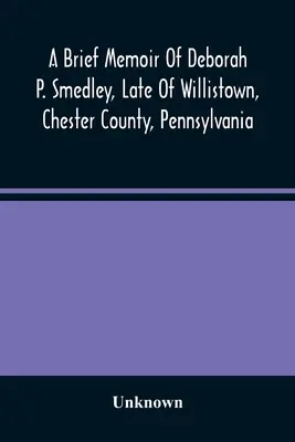 Kurze Memoiren von Deborah P. Smedley, zuletzt in Willistown, Chester County, Pennsylvania - A Brief Memoir Of Deborah P. Smedley, Late Of Willistown, Chester County, Pennsylvania