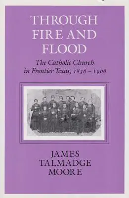 Durch Feuer und Flut: Die katholische Kirche im Grenzgebiet von Texas, 1836-1900 - Through Fire and Flood: The Catholic Church in Fronntier Texas, 1836-1900