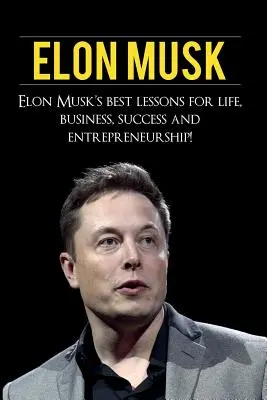 Elon Musk: Elon Musks beste Lektionen für Leben, Geschäft, Erfolg und Unternehmertum - Elon Musk: Elon Musk's Best Lessons for Life, Business, Success and Entrepreneurship