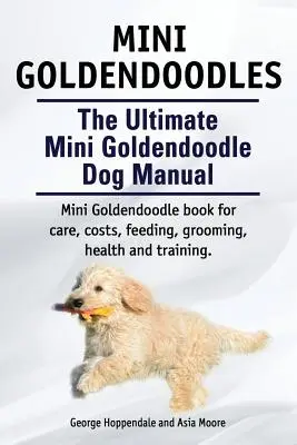 Mini-Goldendoodles. Das ultimative Mini-Goldendoodle-Hundebuch. Miniatur-Goldendoodle-Buch für Pflege, Kosten, Fütterung, Pflege, Gesundheit und Training. - Mini Goldendoodles. The Ultimate Mini Goldendoodle Dog Manual. Miniature Goldendoodle book for care, costs, feeding, grooming, health and training.