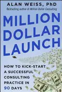 Million Dollar Start: Wie Sie eine erfolgreiche Beratungspraxis in 90 Tagen starten - Million Dollar Launch: How to Kick-Start a Successful Consulting Practice in 90 Days