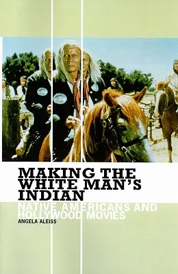 Der Indianer des weißen Mannes: Amerikanische Ureinwohner und Hollywood-Filme - Making the White Man's Indian: Native Americans and Hollywood Movies