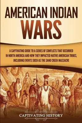 Amerikanische Indianerkriege: Ein fesselndes Handbuch über eine Reihe von Konflikten in Nordamerika und ihre Auswirkungen auf die Indianerstämme - American Indian Wars: A Captivating Guide to a Series of Conflicts That Occurred in North America and How They Impacted Native American Trib