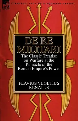 De Re Militari (Über die militärischen Angelegenheiten): die klassische Abhandlung über die Kriegsführung auf dem Höhepunkt der Macht des Römischen Reiches - De Re Militari (Concerning Military Affairs): the Classic Treatise on Warfare at the Pinnacle of the Roman Empire's Power