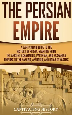 Das Persische Reich: Ein fesselnder Leitfaden für die Geschichte Persiens, angefangen von den alten Reichen der Achämeniden, Parther und Sassaniden bis hin zu - The Persian Empire: A Captivating Guide to the History of Persia, Starting from the Ancient Achaemenid, Parthian, and Sassanian Empires to