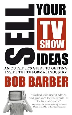 Verkaufen Sie Ihre TV-Show-Ideen - Ein Leitfaden für Außenstehende zum Einstieg in die TV-Format-Industrie - Sell Your TV Show Ideas - An Outsider's Guide to Getting Inside the TV Format Industry