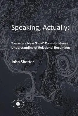 Sprechen, eigentlich: : Auf dem Weg zu einem neuen 'flüssigen' Common-Sense-Verständnis von Beziehungsgeschehen - Speaking, Actually: : Towards a New 'Fluid' Common-Sense Understanding of Relational Becomings