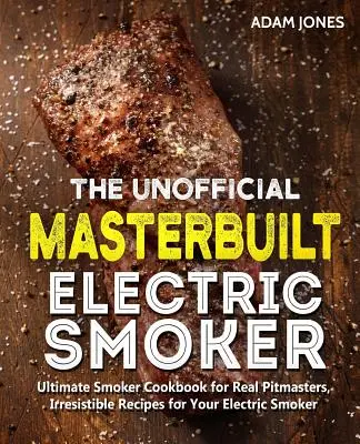 Das inoffizielle Masterbuilt Elektroräucher-Kochbuch: Das ultimative Smoker-Kochbuch für echte Pitmasters, unwiderstehliche Rezepte für Ihren elektrischen Smoker - The Unofficial Masterbuilt Electric Smoker Cookbook: Ultimate Smoker Cookbook for Real Pitmasters, Irresistible Recipes for Your Electric Smoker