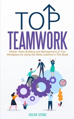 Top Teamwork: Meistern Sie Teambildung und Management an Ihrem Arbeitsplatz mit Hilfe der in diesem Buch gelernten Fähigkeiten - Top Teamwork: Master Team Building and Management at Your Workplace by Using the Skills Learned in This Book