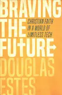 Der Zukunft trotzen: Christlicher Glaube in einer Welt der grenzenlosen Technik - Braving the Future: Christian Faith in a World of Limitless Tech