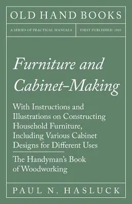 Möbel- und Schrankbau - Mit Anleitungen und Abbildungen zum Bau von Haushaltsmöbeln, einschließlich verschiedener Schrankentwürfe zur Unterscheidung - Furniture and Cabinet-Making - With Instructions and Illustrations on Constructing Household Furniture, Including Various Cabinet Designs for Differen