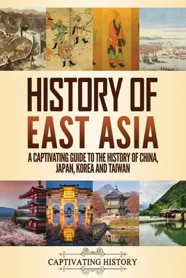 Geschichte Ostasiens: Ein fesselnder Führer durch die Geschichte Chinas, Japans, Koreas und Taiwans - History of East Asia: A Captivating Guide to the History of China, Japan, Korea and Taiwan