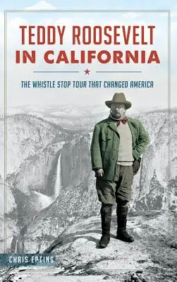 Teddy Roosevelt in Kalifornien: Die Whistle Stop Tour, die Amerika veränderte - Teddy Roosevelt in California: The Whistle Stop Tour That Changed America