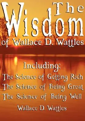 Die Weisheit von Wallace D. Wattles - einschließlich: Die Wissenschaft vom Reichwerden, Die Wissenschaft vom Großsein & Die Wissenschaft vom Wohlsein - The Wisdom of Wallace D. Wattles - Including: The Science of Getting Rich, The Science of Being Great & The Science of Being Well