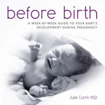 Vor der Geburt: Ein Leitfaden für die Entwicklung Ihres Babys während der Schwangerschaft - Woche für Woche - Before Birth: A week-by-week guide to your baby's development during pregnancy