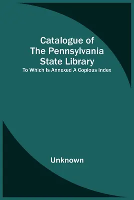 Katalog der Staatsbibliothek von Pennsylvania, dem ein umfangreicher Index beigefügt ist - Catalogue Of The Pennsylvania State Library; To Which Is Annexed A Copious Index