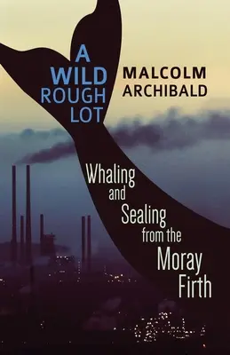 Ein wilder, rauer Haufen: Walfang und Robbenfang im Moray Firth - A Wild Rough Lot: Whaling And Sealing From The Moray Firth