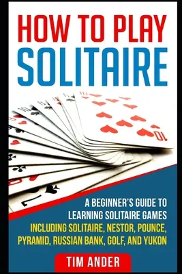 Wie man Solitär spielt: Ein Leitfaden für Anfänger zum Erlernen von Solitaire-Spielen wie Solitaire, Nestor, Pounce, Pyramid, Russian Bank, Golf, und Y - How To Play Solitaire: A Beginner's Guide to Learning Solitaire Games including Solitaire, Nestor, Pounce, Pyramid, Russian Bank, Golf, and Y