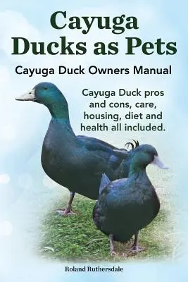Cayuga-Enten als Haustiere. Handbuch für Cayuga-Enten-Besitzer. Vor- und Nachteile der Cayuga-Ente, Pflege, Unterbringung, Ernährung und Gesundheit. - Cayuga Ducks as Pets. Cayuga Duck Owners Manual. Cayuga Duck Pros and Cons, Care, Housing, Diet and Health All Included.