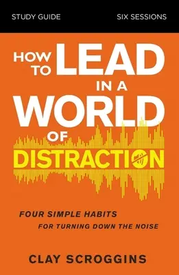 Studienhandbuch: Führen in einer Welt der Ablenkung: Maximieren Sie Ihren Einfluss, indem Sie den Lärm abstellen - How to Lead in a World of Distraction Study Guide: Maximizing Your Influence by Turning Down the Noise