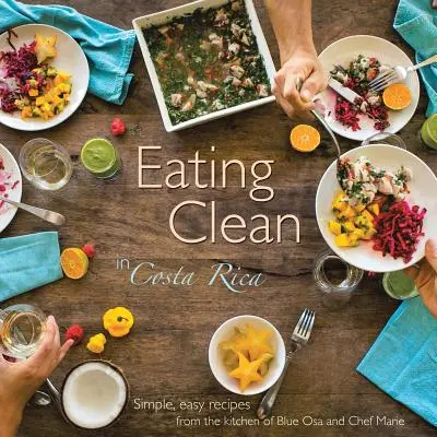 Sauber essen in Costa Rica: Einfache, leichte Rezepte aus der Küche von Blue Osa und Chefkoch Marie - Eating Clean in Costa Rica: Simple, Easy Recipes from the Kitchen of Blue Osa and Chef Marie