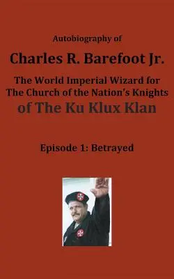 Autobiographie von Charles R. Barefoot Jr., dem kaiserlichen Weltzauberer für die Kirche der Ritter des KU KLUX KLAN: Episode 1: Betrayed - Autobiography of Charles R. Barefoot Jr. the World Imperial Wizard for the Church of the Nation's Knights of the KU KLUX KLAN: Episode 1: Betrayed