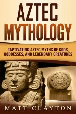 Aztekische Mythologie: Fesselnde aztekische Mythen von Göttern, Göttinnen und Fabelwesen - Aztec Mythology: Captivating Aztec Myths of Gods, Goddesses, and Legendary Creatures