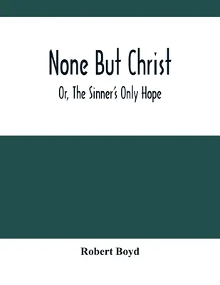 Niemand außer Christus; oder: Die einzige Hoffnung des Sünders - None But Christ; Or, The Sinner'S Only Hope