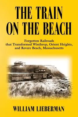 Der Zug am Strand: Vergessene Eisenbahnen, die Winthrop, Orient Heights und Revere Beach, Massachusetts, veränderten - The Train on the Beach: Forgotten Railroads that Transformed Winthrop, Orient Heights, and Revere Beach, Massachusetts