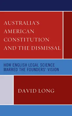 Australiens amerikanische Verfassung und die Entlassung: Wie die englische Rechtswissenschaft die Vision der Gründer trübte - Australia's American Constitution and the Dismissal: How English Legal Science Marred the Founders' Vision