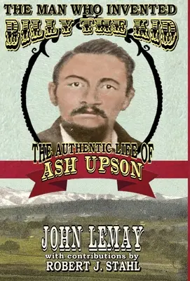 Der Mann, der Billy the Kid erfand: Das authentische Leben von Ash Upson: Das authentische Leben von Ash Upson - The Man Who Invented Billy the Kid: The Authentic Life of Ash Upson: The Authentic Life of Ash Upson