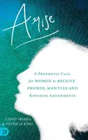 Erhebt euch: Ein prophetischer Aufruf an Frauen, Schwerter, Mäntel und Aufgaben im Königreich zu empfangen - Arise: A Prophetic Call for Women to Receive Swords, Mantles and Kingdom Assignments