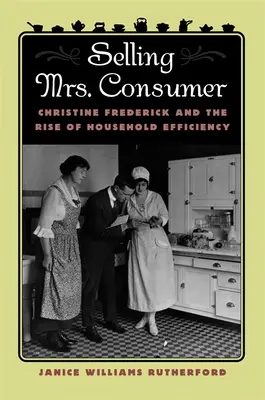 Frau Verbraucher verkaufen: Christine Frederick und der Aufstieg des effizienten Haushalts - Selling Mrs. Consumer: Christine Frederick & the Rise of Household Efficiency