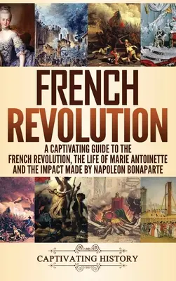 Französische Revolution: Ein fesselndes Handbuch über die Französische Revolution, das Leben von Marie Antoinette und den Einfluss von Napoleon Bonaparte - French Revolution: A Captivating Guide to the French Revolution, the Life of Marie Antoinette and the Impact Made by Napoleon Bonaparte