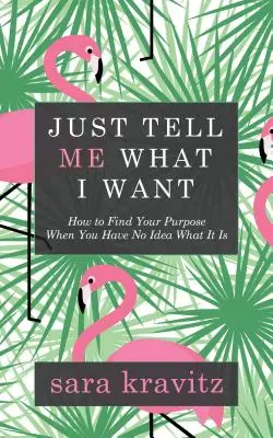Sag mir einfach, was ich will: Wie du deine Bestimmung findest, wenn du keine Ahnung hast, was es ist - Just Tell Me What I Want: How to Find Your Purpose When You Have No Idea What It Is