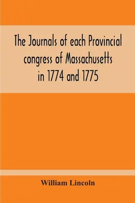 The Journals Of Each Provincial Congress Of Massachusetts In 1774 And 1775, And Of The Committee Of Safety, With An Appendix, Containing The Proceedin