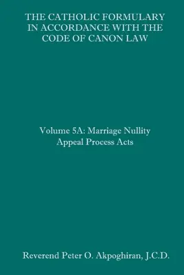 Die Katholische Formelsammlung in Übereinstimmung mit dem Codex des Kirchenrechts: Band 5A: Rechtsmittelverfahren bei Nichtigkeit der Ehe - The Catholic Formulary in Accordance with the Code of Canon Law: Volume 5A: Marriage Nullity Appeal Process Acts