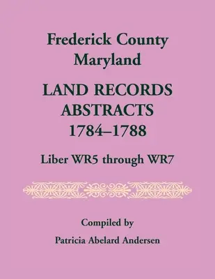 Frederick County, Maryland Grundbuchauszüge, 1784-1788, Liber WR5 bis WR7 - Frederick County, Maryland Land Records Abstracts, 1784-1788, Liber WR5 Through WR7