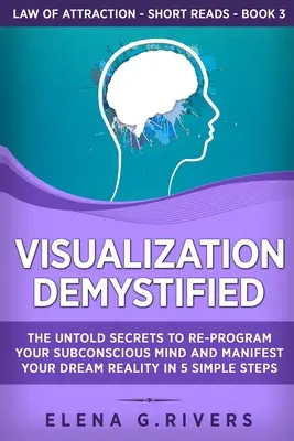 Visualisierung entmystifiziert: Die unsagbaren Geheimnisse, um Ihr Unterbewusstsein neu zu programmieren und Ihre Traumrealität in 5 einfachen Schritten zu manifestieren - Visualization Demystified: The Untold Secrets to Re-Program Your Subconscious Mind and Manifest Your Dream Reality in 5 Simple Steps