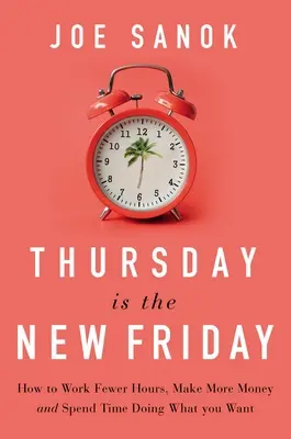 Der Donnerstag ist der neue Freitag: Wie Sie weniger Stunden arbeiten, mehr Geld verdienen und mehr Zeit für Ihre Hobbys haben - Thursday Is the New Friday: How to Work Fewer Hours, Make More Money, and Spend Time Doing What You Want