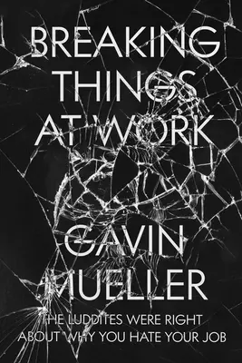 Dinge bei der Arbeit kaputt machen: Die Ludditen haben recht, warum Sie Ihren Job hassen - Breaking Things at Work: The Luddites Are Right about Why You Hate Your Job