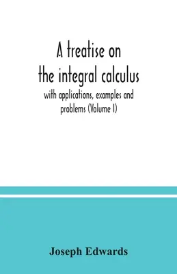 Eine Abhandlung über die Integralrechnung; mit Anwendungen, Beispielen und Problemen (Band I) - A treatise on the integral calculus; with applications, examples and problems (Volume I)