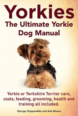 Yorkies. Das ultimative Yorkie-Hunde-Handbuch. Yorkies oder Yorkshire-Terrier - Pflege, Kosten, Fütterung, Pflege, Gesundheit und Training - alles inklusive. - Yorkies. the Ultimate Yorkie Dog Manual. Yorkies or Yorkshire Terriers Care, Costs, Feeding, Grooming, Health and Training All Included.