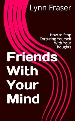 Freunde mit dem Verstand: Wie Sie aufhören, sich mit Ihren Gedanken zu quälen - Friends With Your Mind: How to Stop Torturing Yourself With Your Thoughts