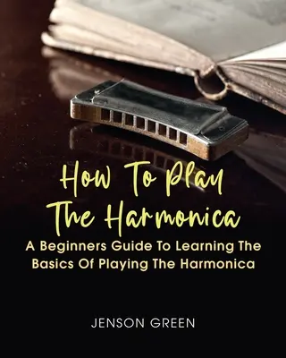 Wie man Mundharmonika spielt: Eine Anleitung für Anfänger zum Erlernen der Grundlagen des Mundharmonikaspiels - How To Play The Harmonica: A Beginners Guide To Learning The Basics Of Playing The Harmonica