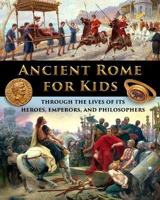 Das antike Rom für Kinder - das Leben seiner Helden, Kaiser und Philosophen - Ancient Rome for Kids through the Lives of its Heroes, Emperors, and Philosophers