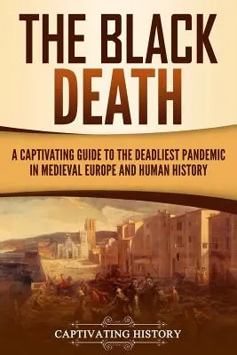 Der Schwarze Tod: Ein fesselndes Handbuch über die tödlichste Pandemie im mittelalterlichen Europa und in der Geschichte der Menschheit - The Black Death: A Captivating Guide to the Deadliest Pandemic in Medieval Europe and Human History