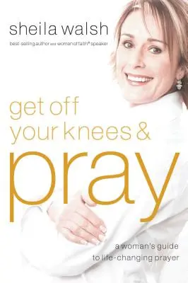 Geh auf die Knie und bete: Der Leitfaden einer Frau für lebensveränderndes Gebet - Get Off Your Knees and Pray: A Woman's Guide to Life-Changing Prayer